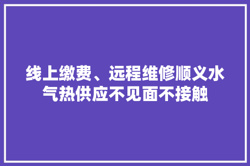 线上缴费、远程维修顺义水气热供应不见面不接触