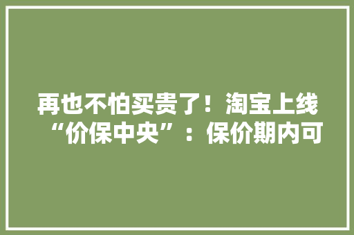 再也不怕买贵了！淘宝上线“价保中央”：保价期内可以申请补差价 再也不怕买贵了！淘宝上线“价保中央”：保价期内可以申请补差价 人工智能