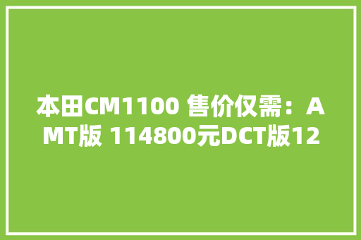 本田CM1100 售价仅需：AMT版 114800元DCT版122800元 本田CM1100 售价仅需：AMT版 114800元DCT版122800元 智能科技