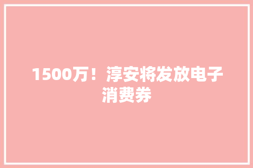 1500万！淳安将发放电子消费券 1500万！淳安将发放电子消费券 人工智能