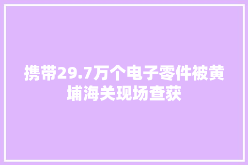 携带29.7万个电子零件被黄埔海关现场查获 携带29.7万个电子零件被黄埔海关现场查获 智能科技