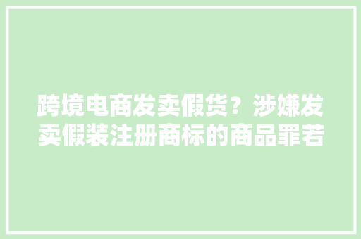 跨境电商发卖假货？涉嫌发卖假装注册商标的商品罪若何辩护 跨境电商发卖假货？涉嫌发卖假装注册商标的商品罪若何辩护 智能科技