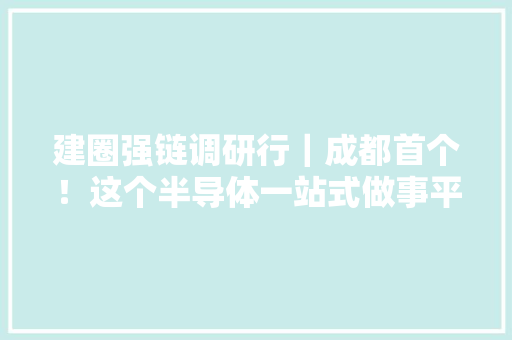 建圈强链调研行｜成都首个！这个半导体一站式做事平台吸引力何在？