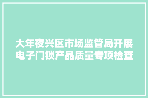 大年夜兴区市场监管局开展电子门锁产品质量专项检查 大年夜兴区市场监管局开展电子门锁产品质量专项检查 互联通信