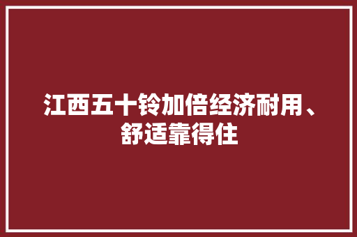 江西五十铃加倍经济耐用、舒适靠得住