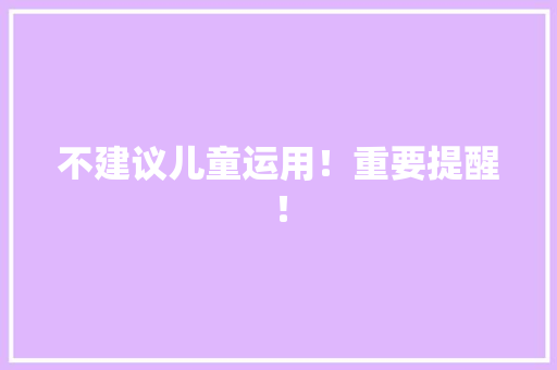 不建议儿童运用！重要提醒！