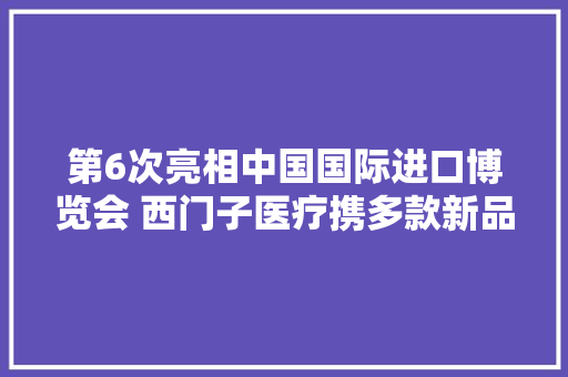 第6次亮相中国国际进口博览会 西门子医疗携多款新品首发