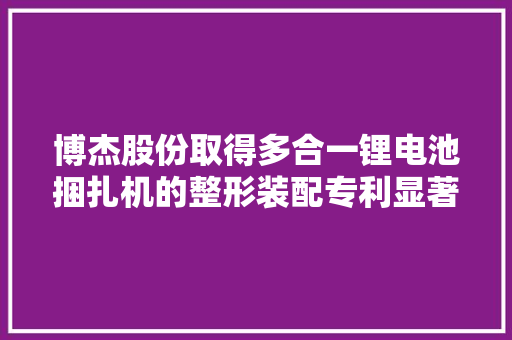 博杰股份取得多合一锂电池捆扎机的整形装配专利显著提高分娩效率