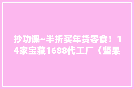 抄功课~半折买年货零食！14家宝藏1688代工厂（坚果|糖巧|肉类）