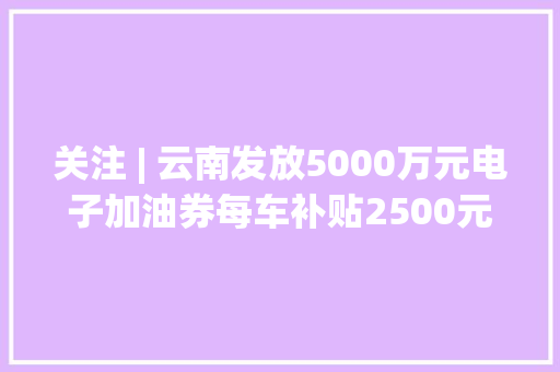关注 | 云南发放5000万元电子加油券每车补贴2500元