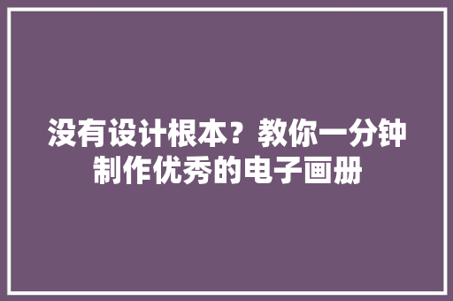 没有设计根本？教你一分钟制作优秀的电子画册 没有设计根本？教你一分钟制作优秀的电子画册 智能科技