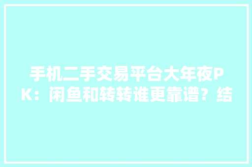 手机二手交易平台大年夜PK：闲鱼和转转谁更靠谱？结果意外！