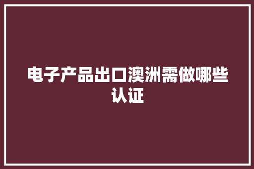 电子产品出口澳洲需做哪些认证 电子产品出口澳洲需做哪些认证 互联通信