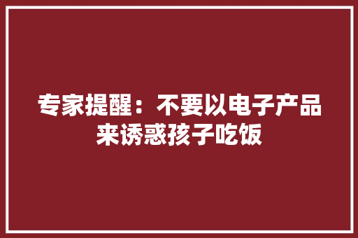 专家提醒：不要以电子产品来诱惑孩子吃饭