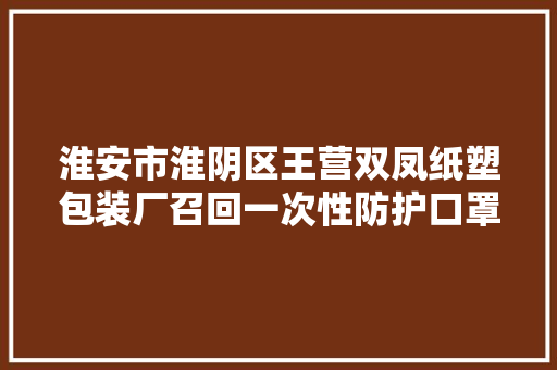 淮安市淮阴区王营双凤纸塑包装厂召回一次性防护口罩（儿童款） 淮安市淮阴区王营双凤纸塑包装厂召回一次性防护口罩（儿童款） 人工智能