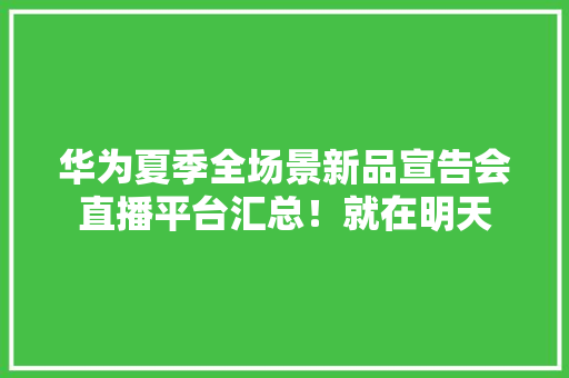 华为夏季全场景新品宣告会直播平台汇总！就在明天