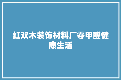 红双木装饰材料厂零甲醛健康生活 红双木装饰材料厂零甲醛健康生活 智能科技