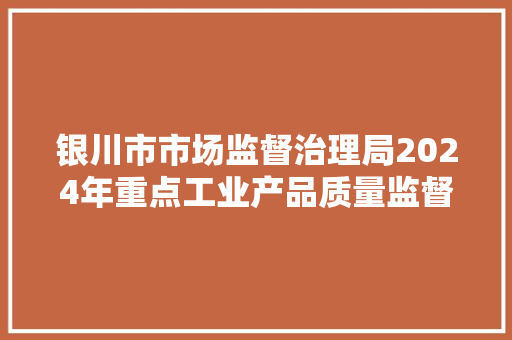 银川市市场监督治理局2024年重点工业产品质量监督抽检结果公示 银川市市场监督治理局2024年重点工业产品质量监督抽检结果公示 人工智能