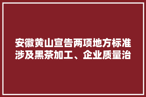 安徽黄山宣告两项地方标准涉及黑茶加工、企业质量治理 安徽黄山宣告两项地方标准涉及黑茶加工、企业质量治理 智能科技