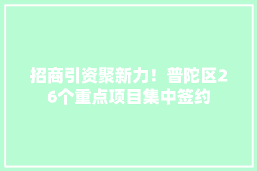 招商引资聚新力！普陀区26个重点项目集中签约
