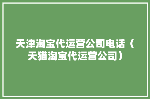 天津淘宝代运营公司电话（天猫淘宝代运营公司）