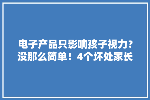 电子产品只影响孩子视力？没那么简单！4个坏处家长一定要知道 电子产品只影响孩子视力？没那么简单！4个坏处家长一定要知道 智能家居