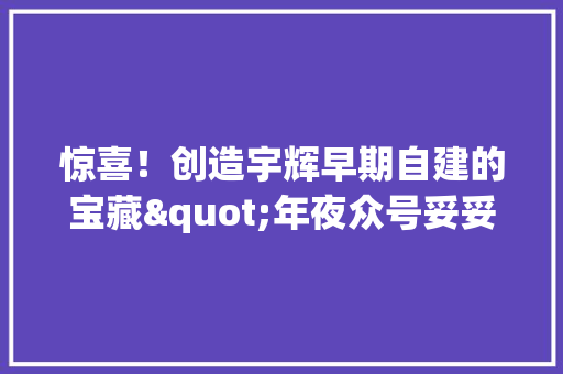 惊喜！创造宇辉早期自建的宝藏"年夜众号妥妥的“深夜树洞”！ 惊喜！创造宇辉早期自建的宝藏"年夜众号妥妥的“深夜树洞”！ 智能科技