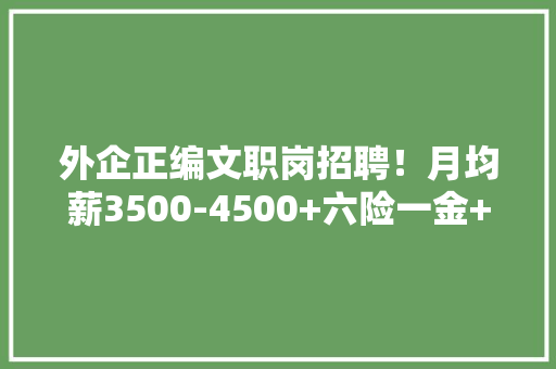 外企正编文职岗招聘！月均薪3500-4500+六险一金+供应住宿+每年涨薪 外企正编文职岗招聘！月均薪3500-4500+六险一金+供应住宿+每年涨薪 智能家居
