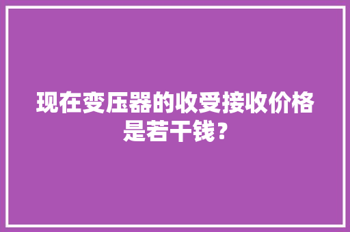 现在变压器的收受接收价格是若干钱？ 现在变压器的收受接收价格是若干钱？ 智能家居