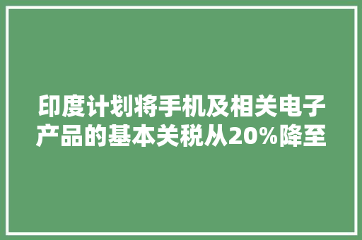 印度计划将手机及相关电子产品的基本关税从20%降至15% 印度计划将手机及相关电子产品的基本关税从20%降至15% 智能家居