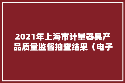 2021年上海市计量器具产品质量监督抽查结果（电子计价秤）