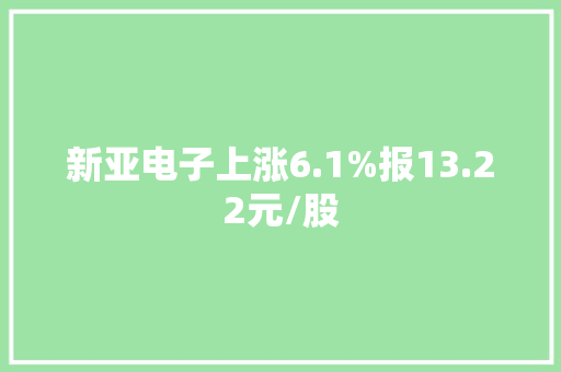 新亚电子上涨6.1%报13.22元/股