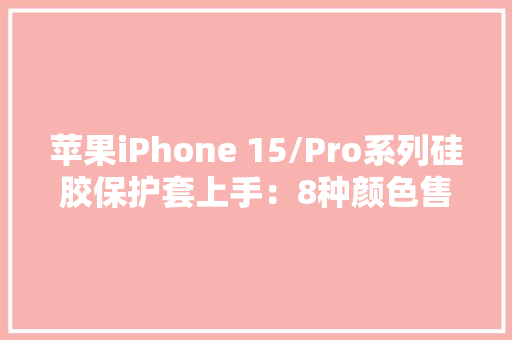 苹果iPhone 15/Pro系列硅胶保护套上手：8种颜色售价399元 苹果iPhone 15/Pro系列硅胶保护套上手：8种颜色售价399元 智能家居
