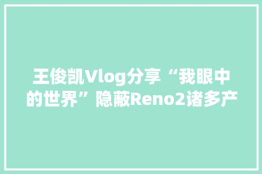 王俊凯Vlog分享“我眼中的世界”隐蔽Reno2诸多产品亮点 王俊凯Vlog分享“我眼中的世界”隐蔽Reno2诸多产品亮点 互联通信