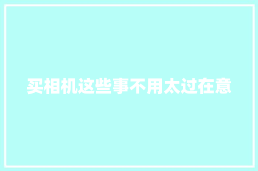 买相机这些事不用太过在意 买相机这些事不用太过在意 互联通信