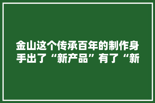 金山这个传承百年的制作身手出了“新产品”有了“新口味”！