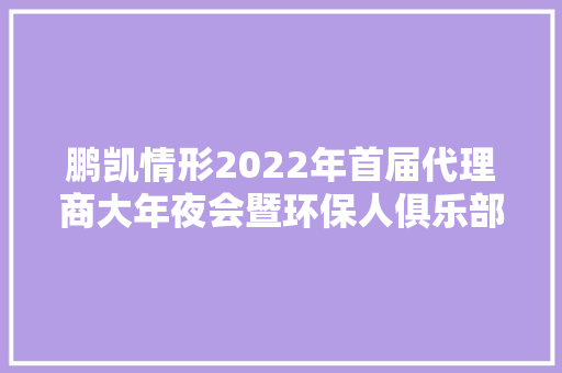 鹏凯情形2022年首届代理商大年夜会暨环保人俱乐部第八期沙龙会召开 鹏凯情形2022年首届代理商大年夜会暨环保人俱乐部第八期沙龙会召开 人工智能