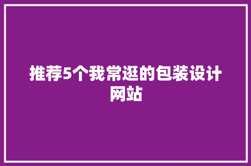 推荐5个我常逛的包装设计网站