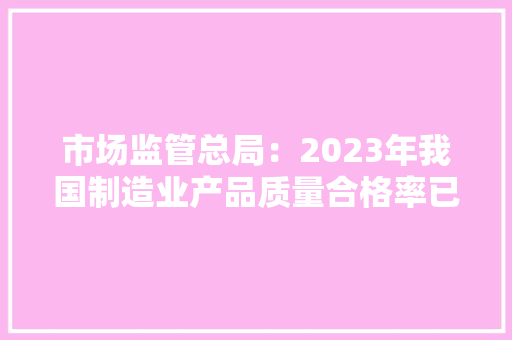 市场监管总局：2023年我国制造业产品质量合格率已达到93.65%