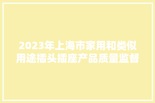2023年上海市家用和类似用途插头插座产品质量监督抽查结果 2023年上海市家用和类似用途插头插座产品质量监督抽查结果 人工智能