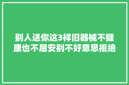 别人送你这3样旧器械不健康也不屈安别不好意思拒绝。