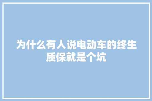 为什么有人说电动车的终生质保就是个坑 为什么有人说电动车的终生质保就是个坑 智能科技