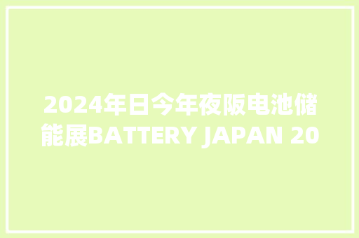 2024年日今年夜阪电池储能展BATTERY JAPAN 2024