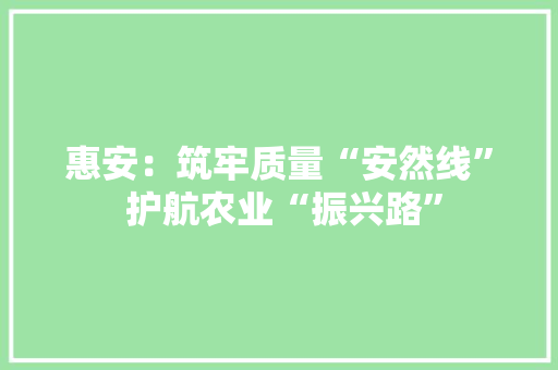 惠安：筑牢质量“安然线” 护航农业“振兴路”