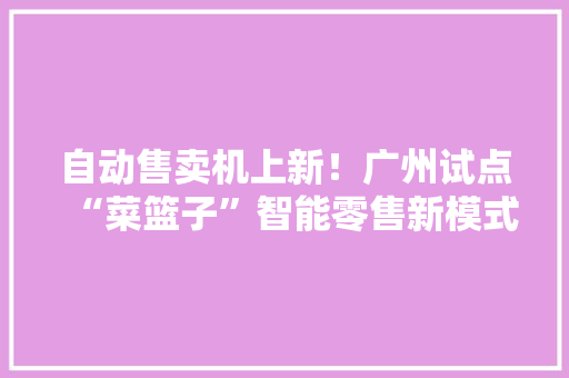 自动售卖机上新！广州试点“菜篮子”智能零售新模式