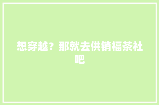 想穿越？那就去供销福茶社吧