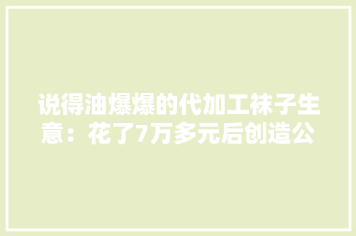 说得油爆爆的代加工袜子生意：花了7万多元后创造公司竟要注销了