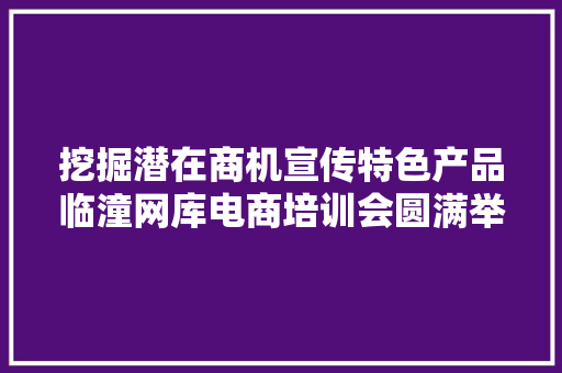 挖掘潜在商机宣传特色产品临潼网库电商培训会圆满举行