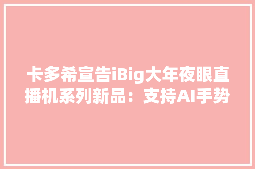 卡多希宣告iBig大年夜眼直播机系列新品：支持AI手势智控