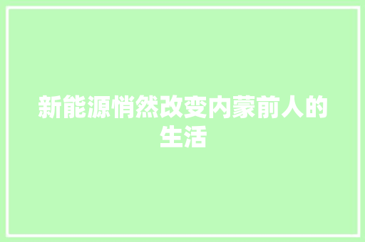 新能源悄然改变内蒙前人的生活 新能源悄然改变内蒙前人的生活 互联通信